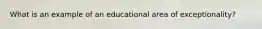 What is an example of an educational area of exceptionality?