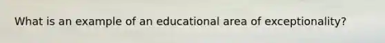 What is an example of an educational area of exceptionality?