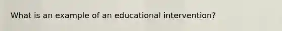 What is an example of an educational intervention?