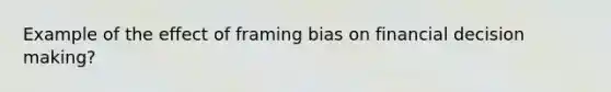 Example of the effect of framing bias on financial decision making?