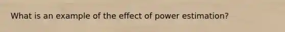 What is an example of the effect of power estimation?