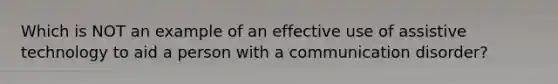 Which is NOT an example of an effective use of assistive technology to aid a person with a communication disorder?