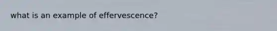 what is an example of effervescence?