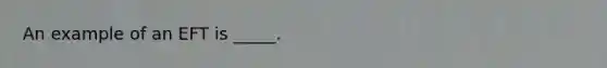 An example of an EFT is _____.