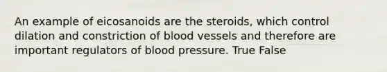 An example of eicosanoids are the steroids, which control dilation and constriction of blood vessels and therefore are important regulators of blood pressure. True False