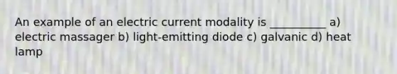 An example of an electric current modality is __________ a) electric massager b) light-emitting diode c) galvanic d) heat lamp