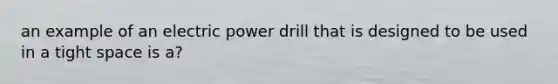 an example of an electric power drill that is designed to be used in a tight space is a?