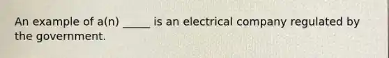 An example of a(n) _____ is an electrical company regulated by the government.