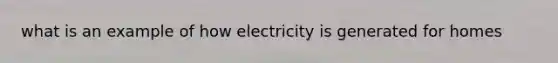 what is an example of how electricity is generated for homes