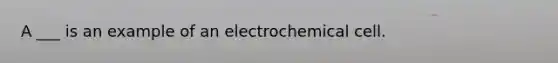 A ___ is an example of an electrochemical cell.