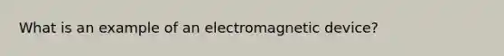 What is an example of an electromagnetic device?