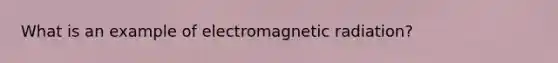 What is an example of electromagnetic radiation?