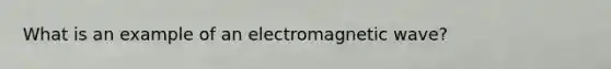 What is an example of an electromagnetic wave?