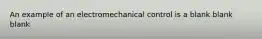 An example of an electromechanical control is a blank blank blank