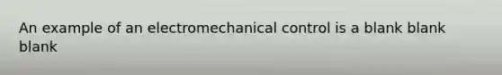 An example of an electromechanical control is a blank blank blank