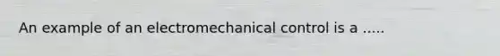 An example of an electromechanical control is a .....