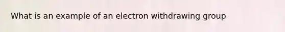 What is an example of an electron withdrawing group