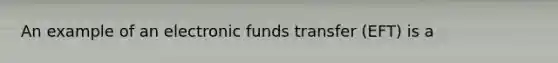 An example of an electronic funds transfer (EFT) is a