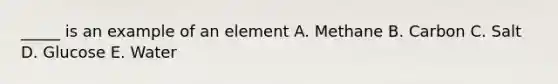 _____ is an example of an element A. Methane B. Carbon C. Salt D. Glucose E. Water