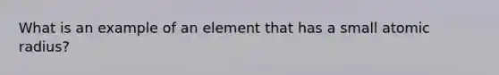 What is an example of an element that has a small atomic radius?