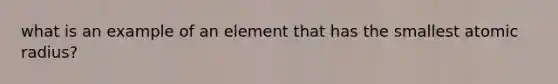 what is an example of an element that has the smallest atomic radius?