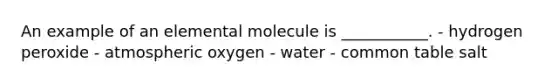 An example of an elemental molecule is ___________. - hydrogen peroxide - atmospheric oxygen - water - common table salt