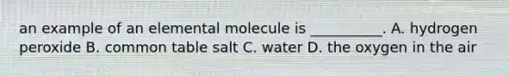 an example of an elemental molecule is __________. A. hydrogen peroxide B. common table salt C. water D. the oxygen in the air