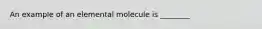 An example of an elemental molecule is ________