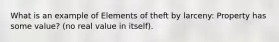 What is an example of Elements of theft by larceny: Property has some value? (no real value in itself).