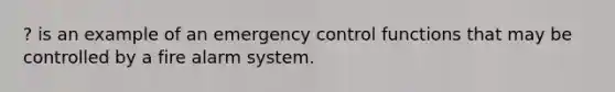 ? is an example of an emergency control functions that may be controlled by a fire alarm system.