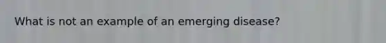 What is not an example of an emerging disease?