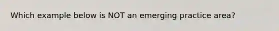 Which example below is NOT an emerging practice area?