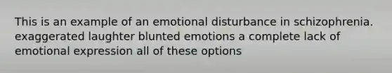 This is an example of an emotional disturbance in schizophrenia. exaggerated laughter blunted emotions a complete lack of emotional expression all of these options