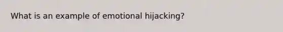 What is an example of emotional hijacking?