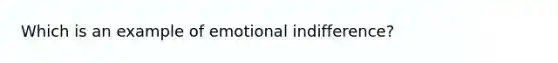 Which is an example of emotional indifference?