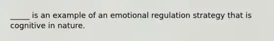 _____ is an example of an emotional regulation strategy that is cognitive in nature.