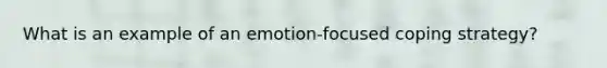 What is an example of an emotion-focused coping strategy?