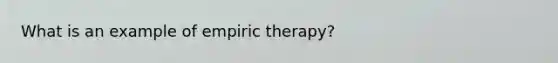 What is an example of empiric therapy?