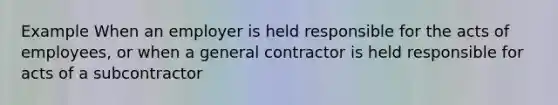 Example When an employer is held responsible for the acts of employees, or when a general contractor is held responsible for acts of a subcontractor