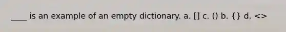 ____ is an example of an empty dictionary. a. [] c. () b. {} d. <>