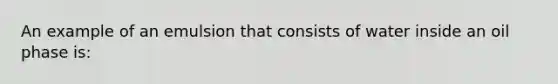 An example of an emulsion that consists of water inside an oil phase is: