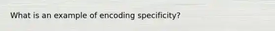 What is an example of encoding specificity?