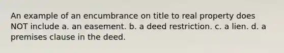 An example of an encumbrance on title to real property does NOT include a. an easement. b. a deed restriction. c. a lien. d. a premises clause in the deed.