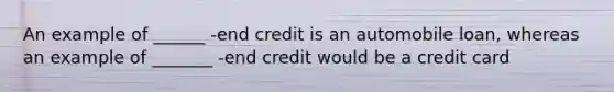 An example of ______ -end credit is an automobile loan, whereas an example of _______ -end credit would be a credit card