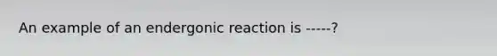 An example of an endergonic reaction is -----?