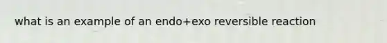 what is an example of an endo+exo reversible reaction