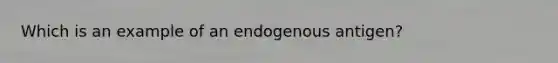 Which is an example of an endogenous antigen?