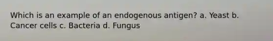 Which is an example of an endogenous antigen? a. Yeast b. Cancer cells c. Bacteria d. Fungus