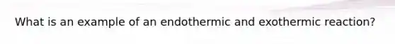 What is an example of an endothermic and exothermic reaction?