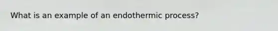 What is an example of an endothermic process?